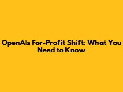 OpenAI's For-Profit Shift: What You Need to Know