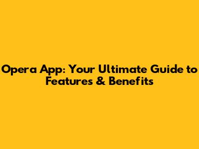 Opera App: Your Ultimate Guide to Features & Benefits