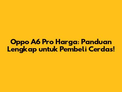 Oppo A6 Pro Harga: Panduan Lengkap untuk Pembeli Cerdas!