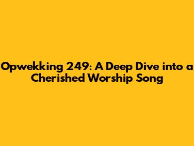 Opwekking 249: A Deep Dive into a Cherished Worship Song