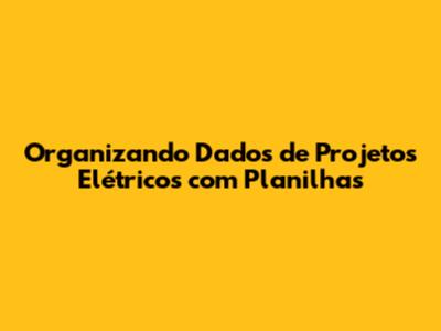 Organizando Dados de Projetos Elétricos com Planilhas