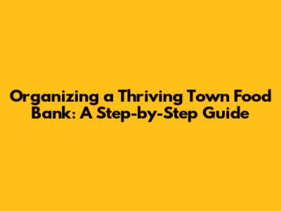 Organizing a Thriving Town Food Bank: A Step-by-Step Guide
