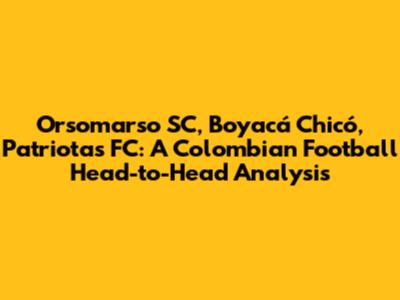 Orsomarso SC, Boyacá Chicó, Patriotas FC: A Colombian Football Head-to-Head Analysis