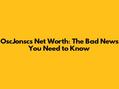 OscJonsc's Net Worth: The Bad News You Need to Know