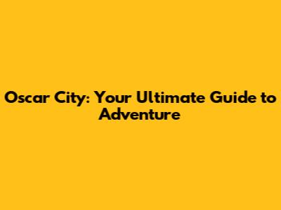 Oscar City: Your Ultimate Guide to Adventure