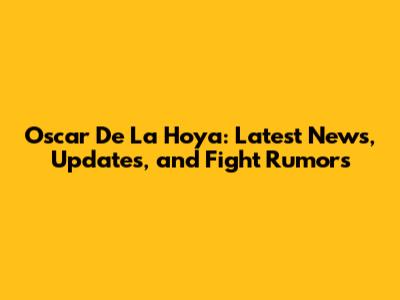 Oscar De La Hoya: Latest News, Updates, and Fight Rumors
