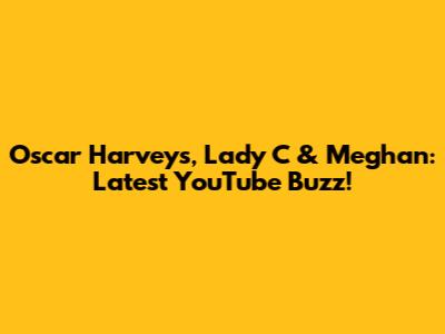 Oscar Harveys, Lady C & Meghan: Latest YouTube Buzz!