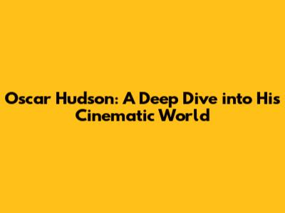 Oscar Hudson: A Deep Dive into His Cinematic World