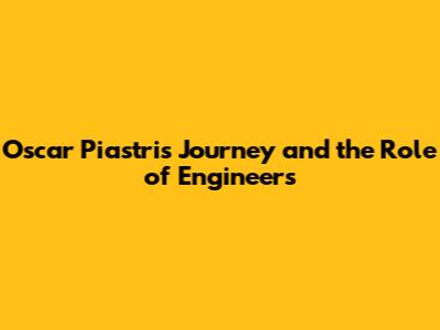 Oscar Piastri's Journey and the Role of Engineers