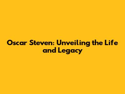 Oscar Steven: Unveiling the Life and Legacy