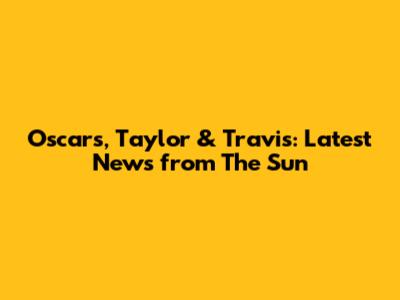 Oscars, Taylor & Travis: Latest News from The Sun
