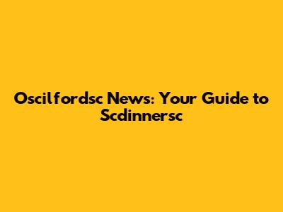 Oscilfordsc News: Your Guide to Scdinnersc