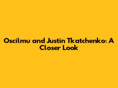 Oscilmu and Justin Tkatchenko: A Closer Look