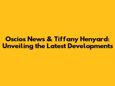 Oscios News & Tiffany Henyard: Unveiling the Latest Developments