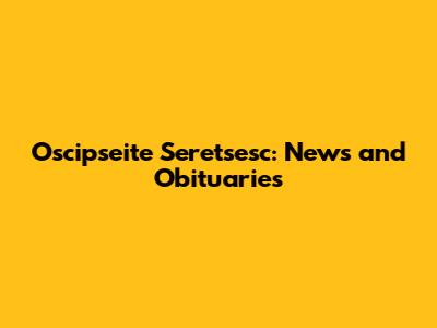 Oscipseite Seretsesc: News and Obituaries