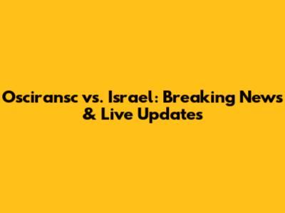 Osciransc vs. Israel: Breaking News & Live Updates