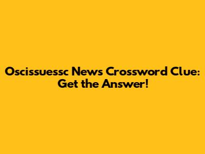 Oscissuessc News Crossword Clue: Get the Answer!