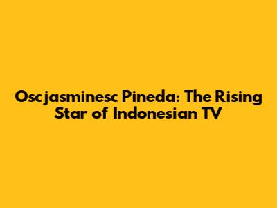 Oscjasminesc Pineda: The Rising Star of Indonesian TV