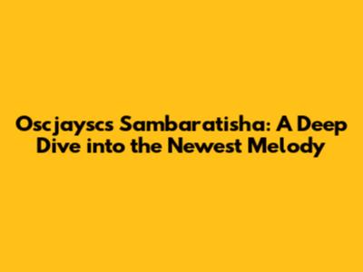Oscjaysc's 'Sambaratisha': A Deep Dive into the Newest Melody