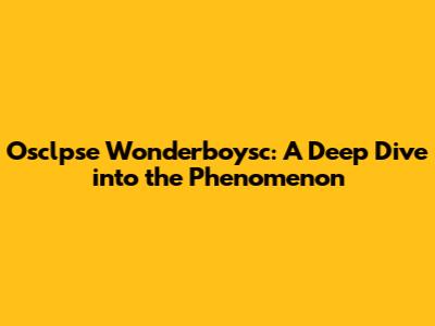 Osclpse Wonderboysc: A Deep Dive into the Phenomenon