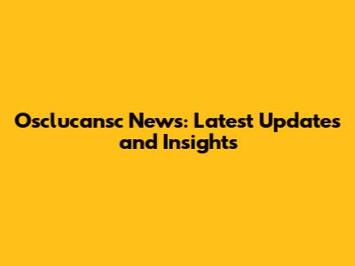 Osclucansc News: Latest Updates and Insights