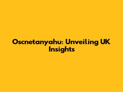 Oscnetanyahu: Unveiling UK Insights