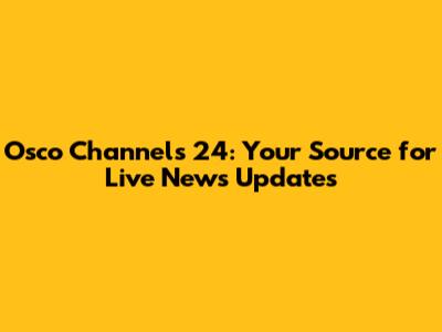 Osco Channels 24: Your Source for Live News Updates