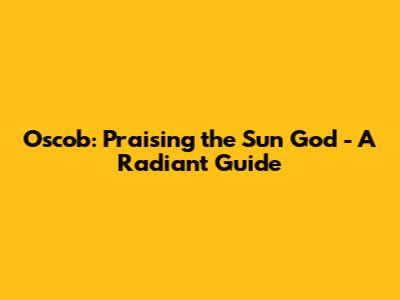 Oscob: Praising the Sun God - A Radiant Guide