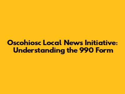 Oscohiosc Local News Initiative: Understanding the 990 Form
