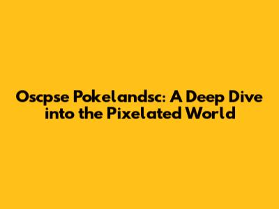 Oscpse Pokelandsc: A Deep Dive into the Pixelated World