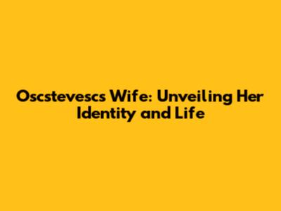 Oscstevesc's Wife: Unveiling Her Identity and Life