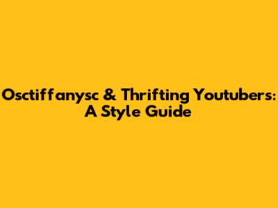Osctiffanysc & Thrifting Youtubers: A Style Guide
