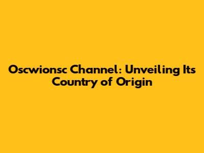 Oscwionsc Channel: Unveiling Its Country of Origin