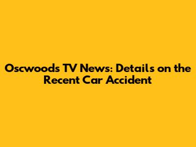 Oscwoods TV News: Details on the Recent Car Accident