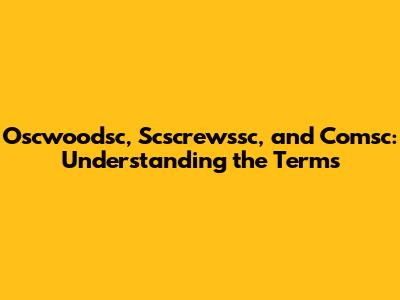 Oscwoodsc, Scscrewssc, and Comsc: Understanding the Terms