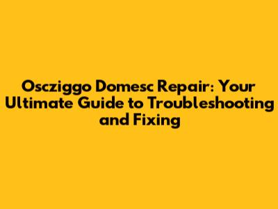 Oscziggo Domesc Repair: Your Ultimate Guide to Troubleshooting and Fixing