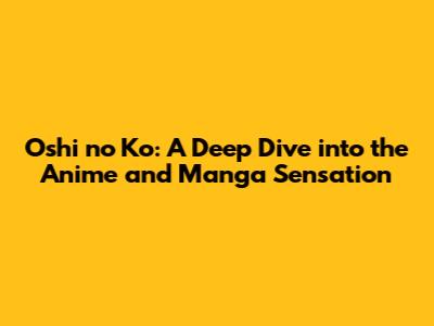 Oshi no Ko: A Deep Dive into the Anime and Manga Sensation