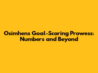 Osimhen's Goal-Scoring Prowess: Numbers and Beyond