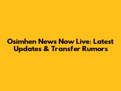 Osimhen News Now Live: Latest Updates & Transfer Rumors