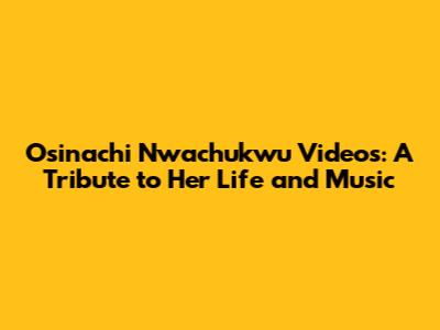 Osinachi Nwachukwu Videos: A Tribute to Her Life and Music