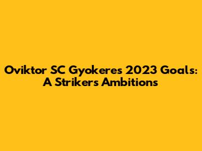 Oviktor SC Gyokeres' 2023 Goals: A Striker's Ambitions