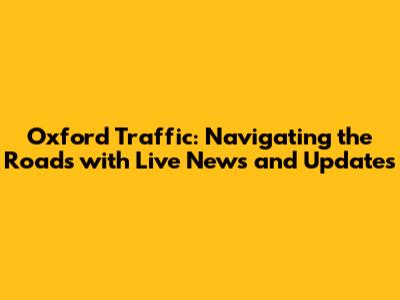 Oxford Traffic: Navigating the Roads with Live News and Updates