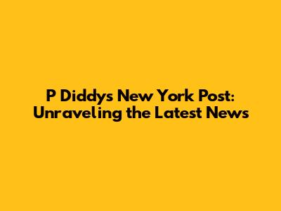 P Diddy's New York Post: Unraveling the Latest News