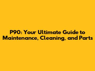 P90: Your Ultimate Guide to Maintenance, Cleaning, and Parts