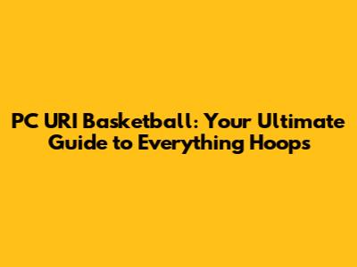 PC URI Basketball: Your Ultimate Guide to Everything Hoops