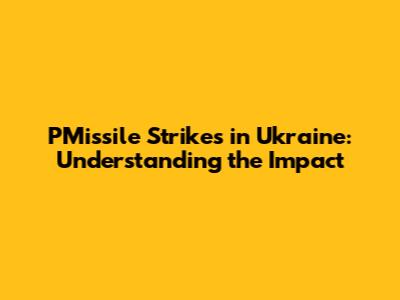 PMissile Strikes in Ukraine: Understanding the Impact