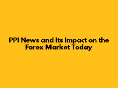 PPI News and Its Impact on the Forex Market Today
