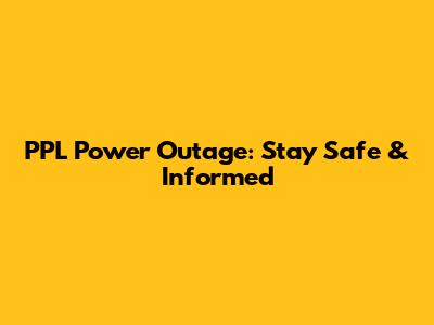 PPL Power Outage: Stay Safe & Informed