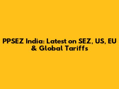 PPSEZ India: Latest on SEZ, US, EU & Global Tariffs