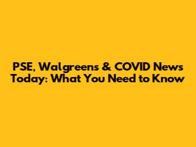 PSE, Walgreens & COVID News Today: What You Need to Know